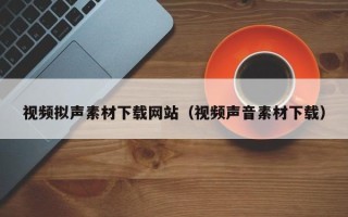宝应县视频拟声素材下载网站（视频声音素材下载）
