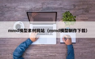 宝应县mmd模型素材网站（mmd模型制作下载）
