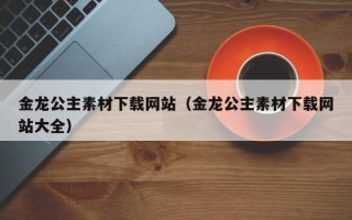宝应县金龙公主素材下载网站（金龙公主素材下载网站大全）
