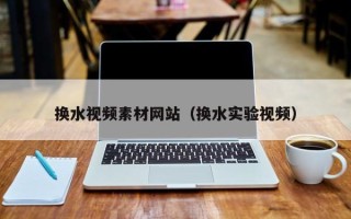 宝应县换水视频素材网站（换水实验视频）