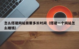 宝应县怎么搭建网站需要多长时间（搭建一个网站怎么赚钱）