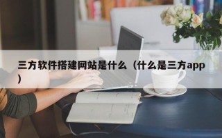 宝应县三方软件搭建网站是什么（什么是三方app）