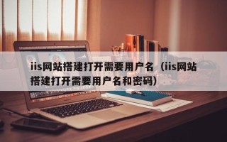 宝应县iis网站搭建打开需要用户名（iis网站搭建打开需要用户名和密码）