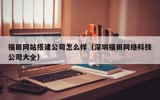 宝应县福田网站搭建公司怎么样（深圳福田网络科技公司大全）