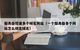 宝应县服务器搭建多个域名网站（一个服务器多个网站怎么绑定域名）