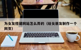 宝应县为女友搭建网站怎么弄的（给女朋友制作一个网页）