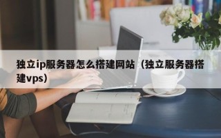 宝应县独立ip服务器怎么搭建网站（独立服务器搭建vps）