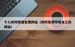 宝应县个人如何搭建免费网站（如何免费搭建自己的网站）