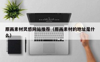 宝应县原画素材灵感网站推荐（原画素材的地址是什么）