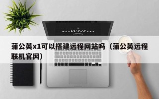 宝应县蒲公英x1可以搭建远程网站吗（蒲公英远程联机官网）