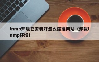 宝应县lnmp环境已安装好怎么搭建网站（卸载lnmp环境）